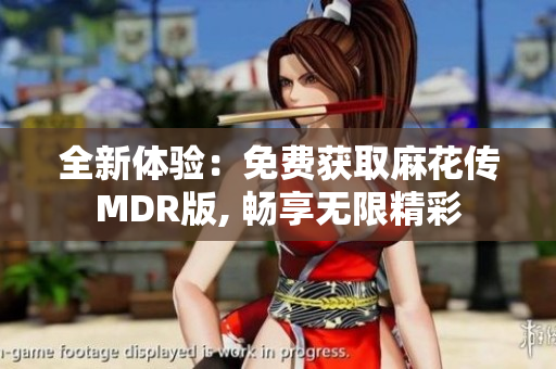 全新体验：免费获取麻花传MDR版, 畅享无限精彩