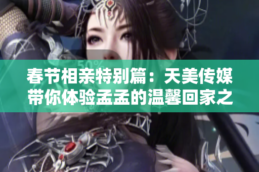 春节相亲特别篇：天美传媒带你体验孟孟的温馨回家之旅