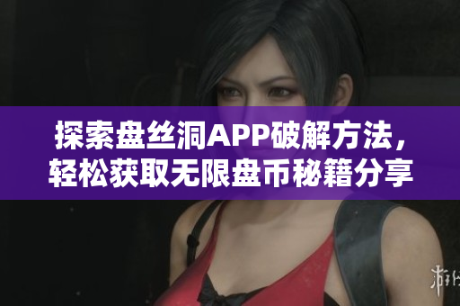 探索盘丝洞APP破解方法，轻松获取无限盘币秘籍分享