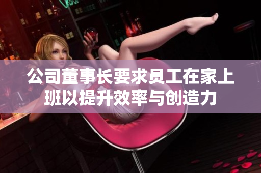 公司董事长要求员工在家上班以提升效率与创造力