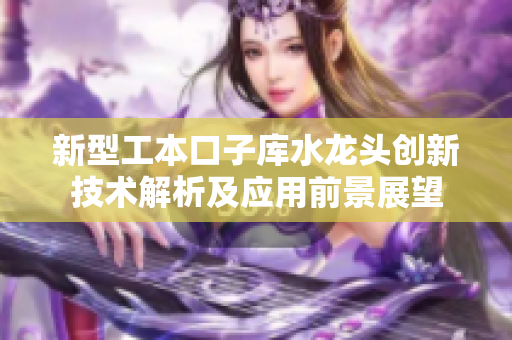 新型工本口子库水龙头创新技术解析及应用前景展望