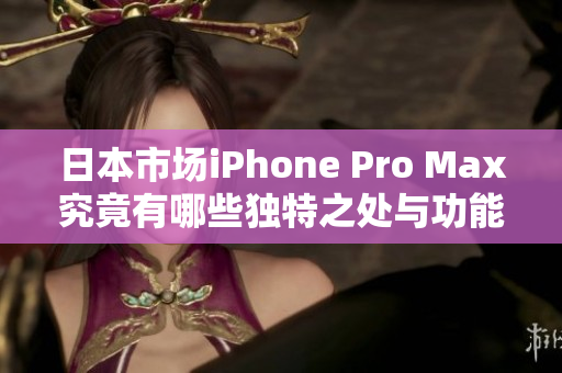 日本市场iPhone Pro Max究竟有哪些独特之处与功能亮点