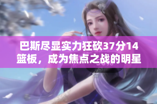 巴斯尽显实力狂砍37分14篮板，成为焦点之战的明星球员