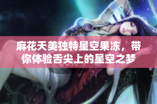 麻花天美独特星空果冻，带你体验舌尖上的星空之梦