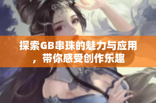 探索GB串珠的魅力与应用，带你感受创作乐趣