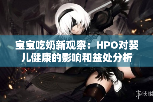 宝宝吃奶新观察：HPO对婴儿健康的影响和益处分析