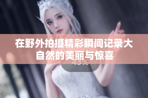 在野外拍摄精彩瞬间记录大自然的美丽与惊喜