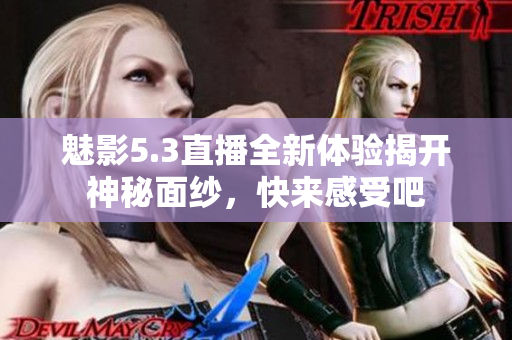魅影5.3直播全新体验揭开神秘面纱，快来感受吧