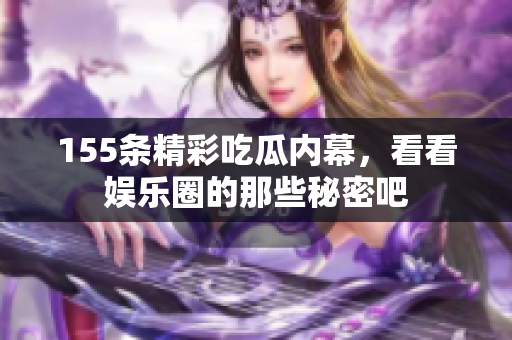 155条精彩吃瓜内幕，看看娱乐圈的那些秘密吧