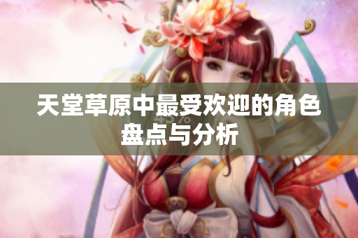天堂草原中最受欢迎的角色盘点与分析