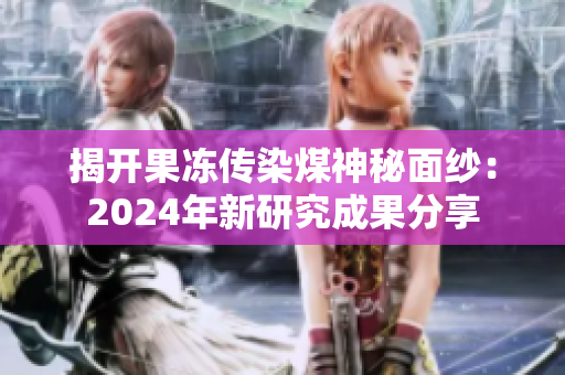 揭开果冻传染煤神秘面纱：2024年新研究成果分享