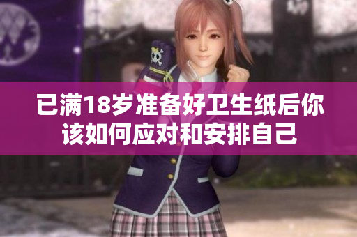 已满18岁准备好卫生纸后你该如何应对和安排自己