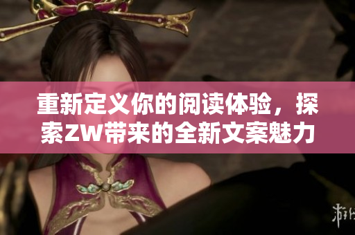 重新定义你的阅读体验，探索ZW带来的全新文案魅力
