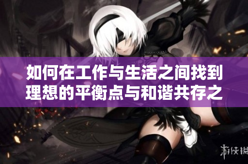 如何在工作与生活之间找到理想的平衡点与和谐共存之道