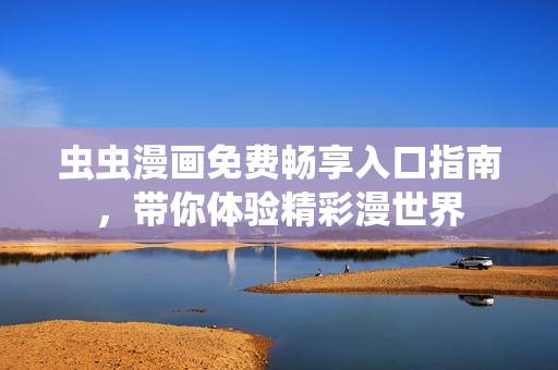 虫虫漫画免费畅享入口指南，带你体验精彩漫世界