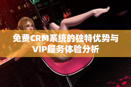 免费CRM系统的独特优势与VIP服务体验分析