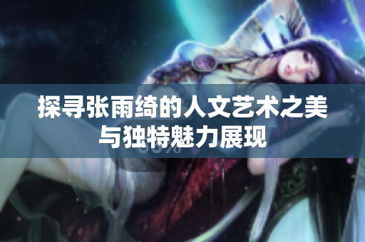 探寻张雨绮的人文艺术之美与独特魅力展现