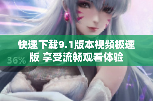 快速下载9.1版本视频极速版 享受流畅观看体验
