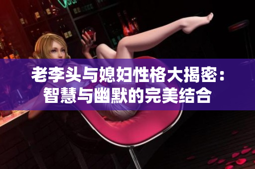 老李头与媳妇性格大揭密：智慧与幽默的完美结合