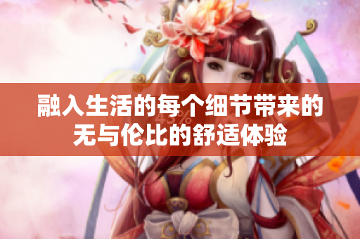 融入生活的每个细节带来的无与伦比的舒适体验
