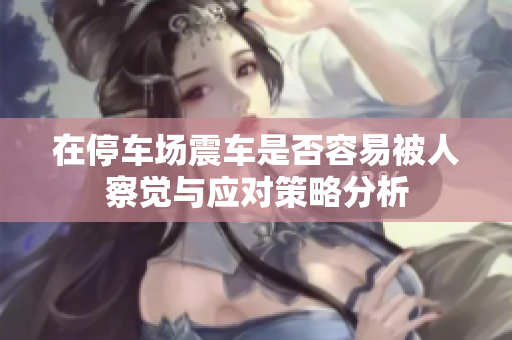 在停车场震车是否容易被人察觉与应对策略分析