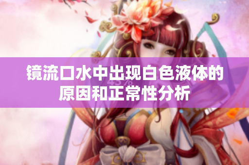 镜流口水中出现白色液体的原因和正常性分析