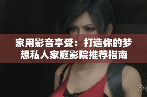 家用影音享受：打造你的梦想私人家庭影院推荐指南
