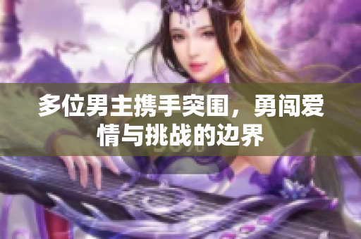 多位男主携手突围，勇闯爱情与挑战的边界