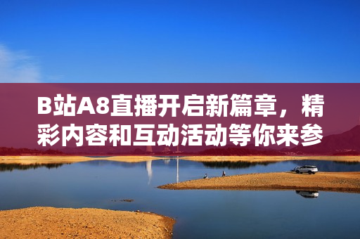 B站A8直播开启新篇章，精彩内容和互动活动等你来参与！