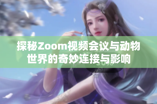 探秘Zoom视频会议与动物世界的奇妙连接与影响