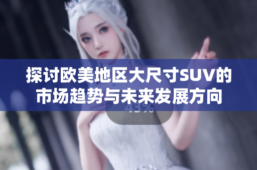 探讨欧美地区大尺寸SUV的市场趋势与未来发展方向