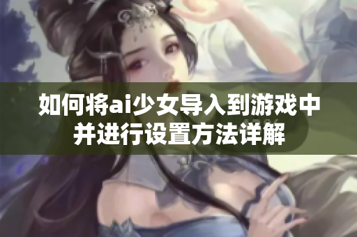 如何将ai少女导入到游戏中并进行设置方法详解