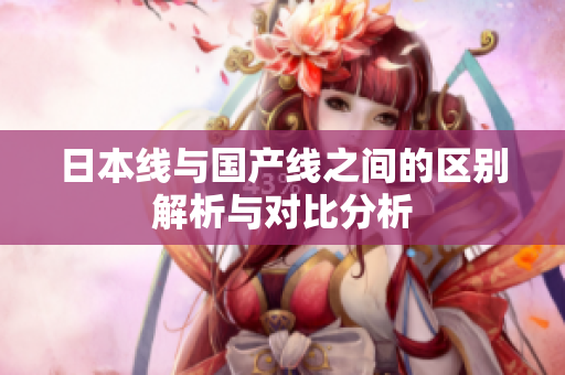日本线与国产线之间的区别解析与对比分析