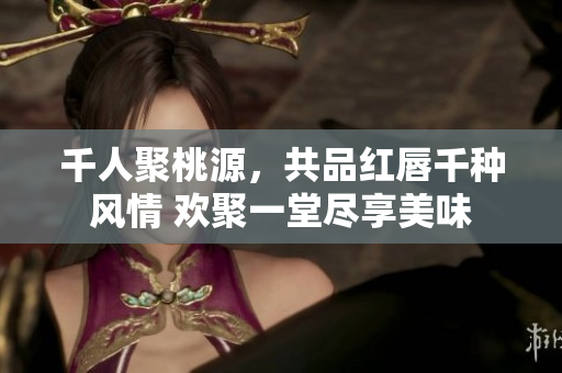 千人聚桃源，共品红唇千种风情 欢聚一堂尽享美味
