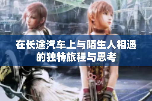 在长途汽车上与陌生人相遇的独特旅程与思考