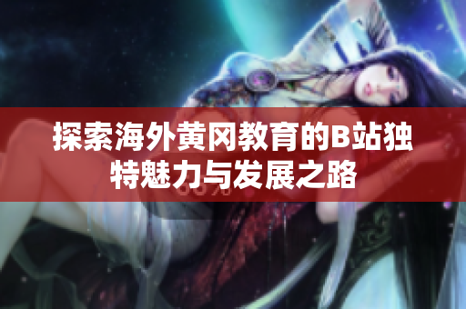 探索海外黄冈教育的B站独特魅力与发展之路