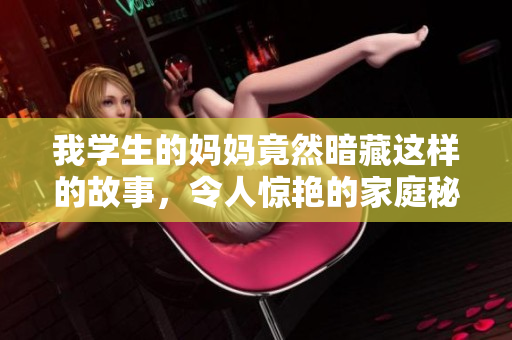 我学生的妈妈竟然暗藏这样的故事，令人惊艳的家庭秘密揭晓