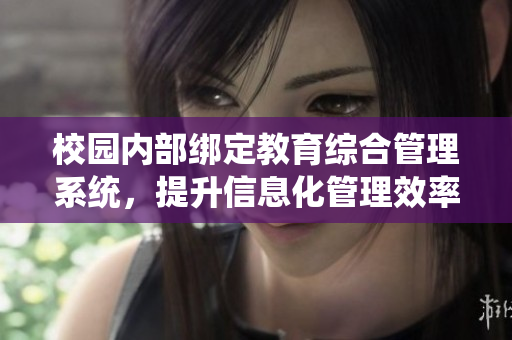 校园内部绑定教育综合管理系统，提升信息化管理效率