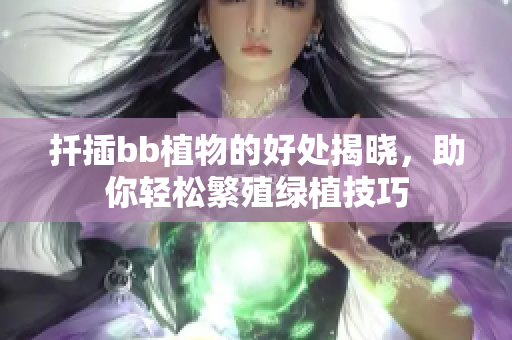 扦插bb植物的好处揭晓，助你轻松繁殖绿植技巧