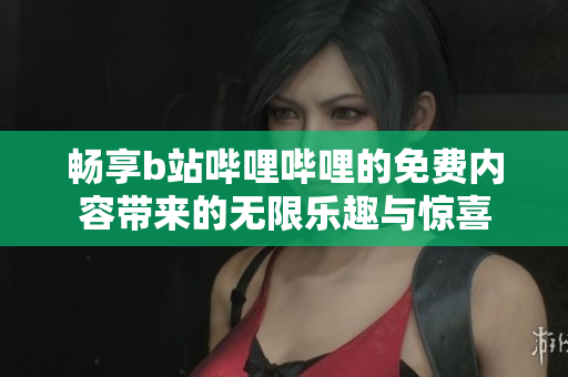 畅享b站哔哩哔哩的免费内容带来的无限乐趣与惊喜