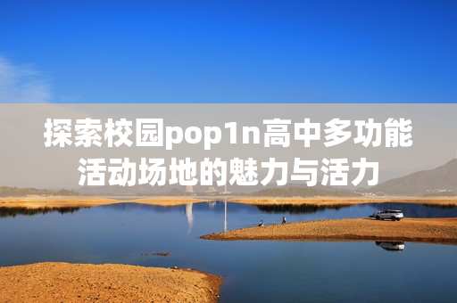 探索校园pop1n高中多功能活动场地的魅力与活力
