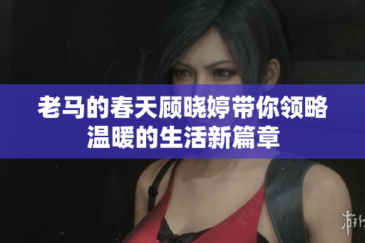 老马的春天顾晓婷带你领略温暖的生活新篇章