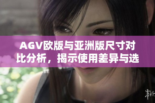 AGV欧版与亚洲版尺寸对比分析，揭示使用差异与选择建议