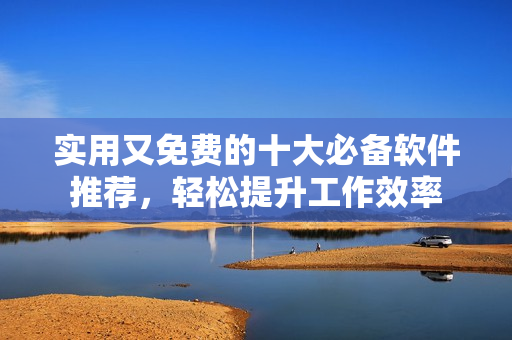 实用又免费的十大必备软件推荐，轻松提升工作效率