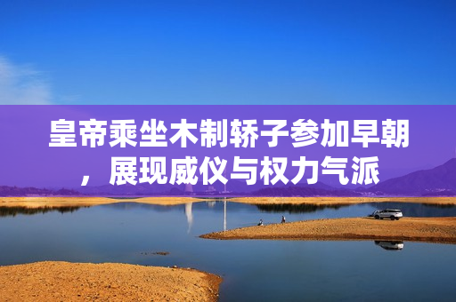 皇帝乘坐木制轿子参加早朝，展现威仪与权力气派