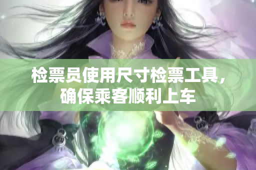 检票员使用尺寸检票工具，确保乘客顺利上车