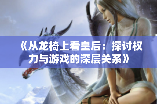 《从龙椅上看皇后：探讨权力与游戏的深层关系》