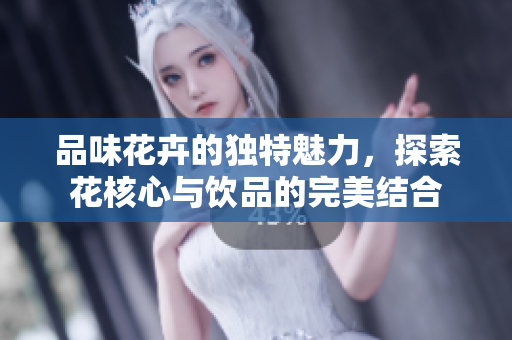 品味花卉的独特魅力，探索花核心与饮品的完美结合