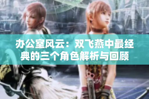 办公室风云：双飞燕中最经典的三个角色解析与回顾
