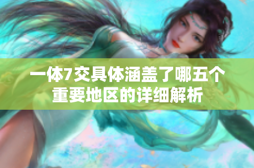一体7交具体涵盖了哪五个重要地区的详细解析